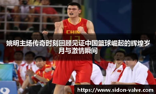 姚明主场传奇时刻回顾见证中国篮球崛起的辉煌岁月与激情瞬间