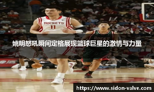 姚明怒吼瞬间定格展现篮球巨星的激情与力量